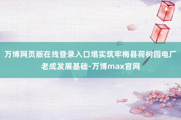 万博网页版在线登录入口塌实筑牢梅县荷树园电厂老成发展基础-万博max官网