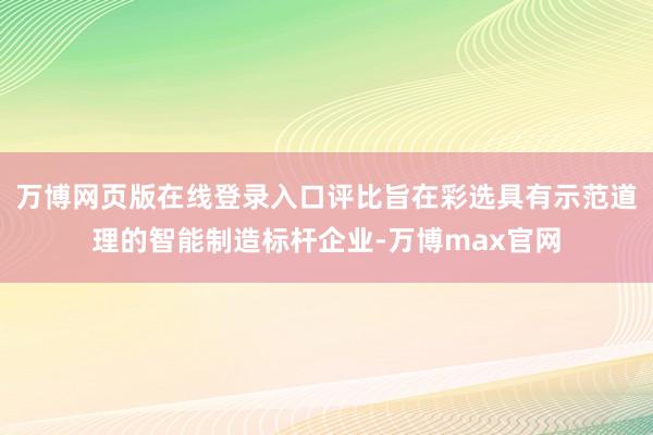 万博网页版在线登录入口评比旨在彩选具有示范道理的智能制造标杆企业-万博max官网