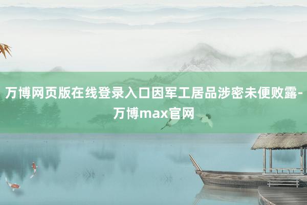 万博网页版在线登录入口因军工居品涉密未便败露-万博max官网