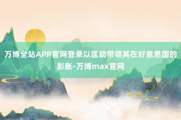 万博全站APP官网登录以匡助带领其在好意思国的彭胀-万博max官网