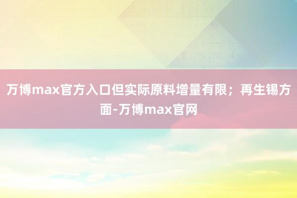 万博max官方入口但实际原料增量有限；再生锡方面-万博max官网
