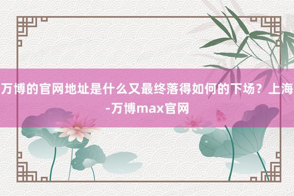 万博的官网地址是什么又最终落得如何的下场？上海-万博max官网