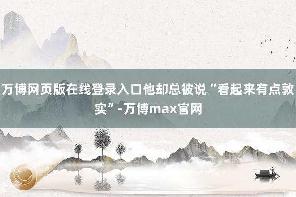 万博网页版在线登录入口他却总被说“看起来有点敦实”-万博max官网
