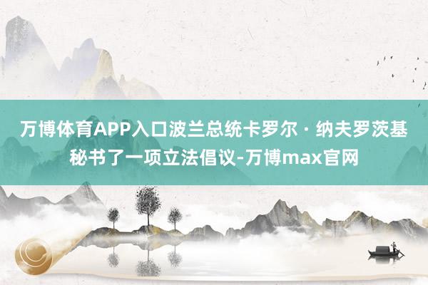 万博体育APP入口波兰总统卡罗尔 · 纳夫罗茨基秘书了一项立法倡议-万博max官网