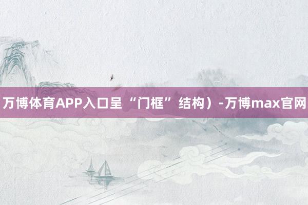 万博体育APP入口呈 “门框” 结构）-万博max官网