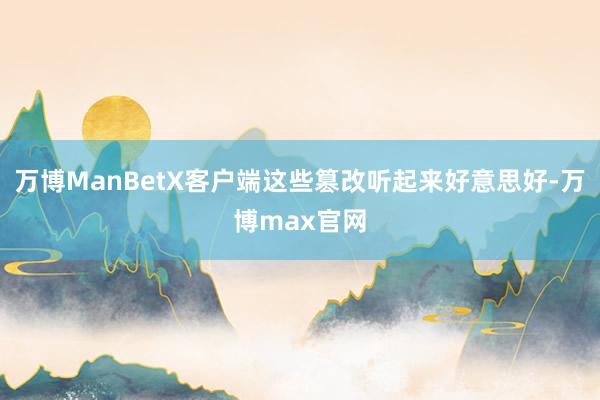 万博ManBetX客户端这些篡改听起来好意思好-万博max官网