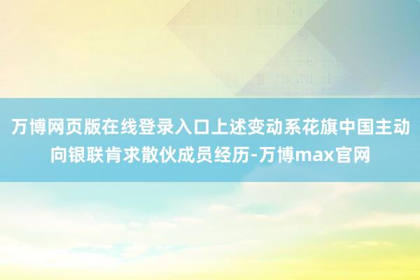 万博网页版在线登录入口上述变动系花旗中国主动向银联肯求散伙成员经历-万博max官网