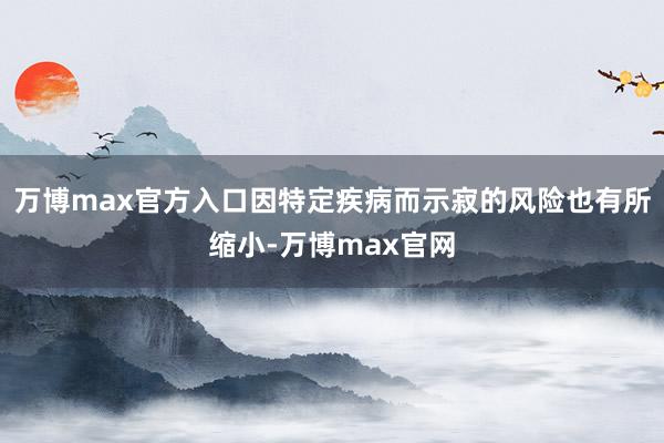 万博max官方入口因特定疾病而示寂的风险也有所缩小-万博max官网