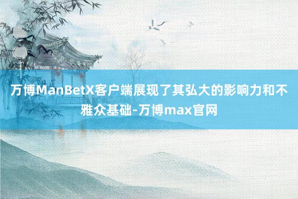 万博ManBetX客户端展现了其弘大的影响力和不雅众基础-万博max官网