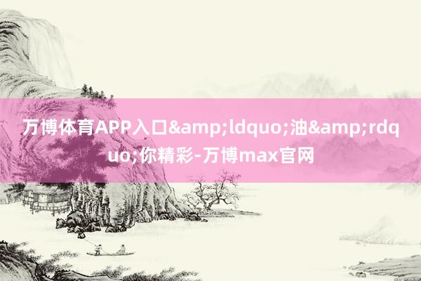 万博体育APP入口“油”你精彩-万博max官网
