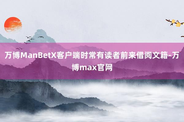 万博ManBetX客户端时常有读者前来借阅文籍-万博max官网