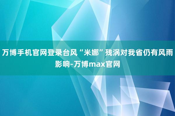 万博手机官网登录台风“米娜”残涡对我省仍有风雨影响-万博max官网