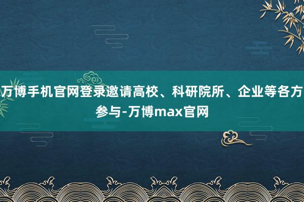 万博手机官网登录邀请高校、科研院所、企业等各方参与-万博max官网