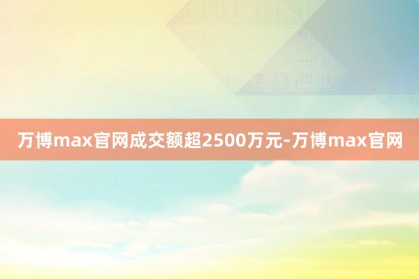 万博max官网成交额超2500万元-万博max官网