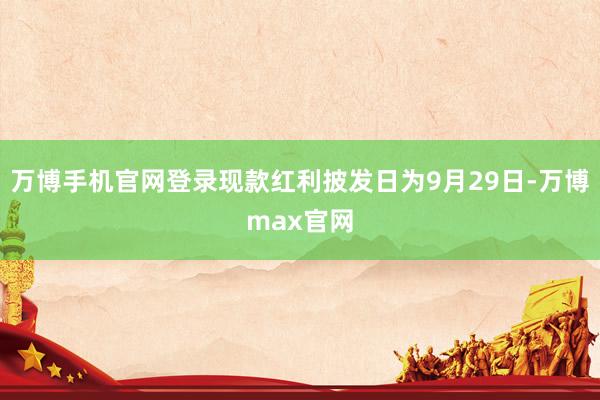 万博手机官网登录现款红利披发日为9月29日-万博max官网