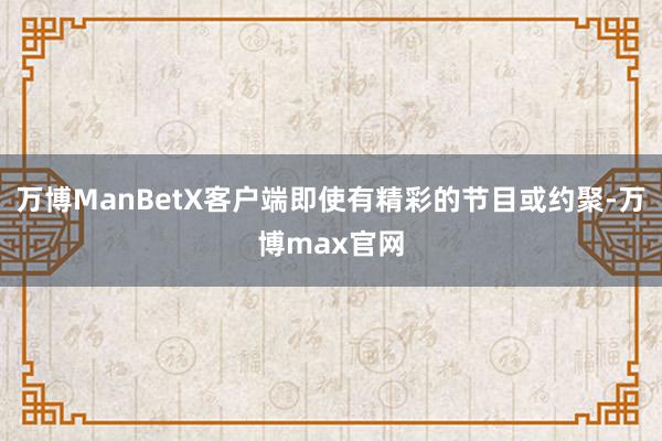 万博ManBetX客户端即使有精彩的节目或约聚-万博max官网