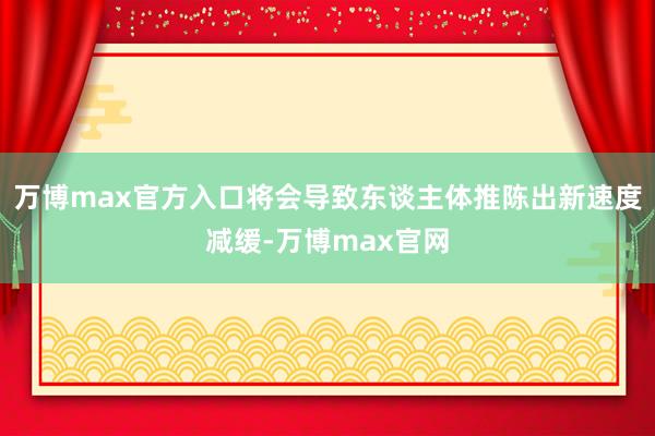 万博max官方入口将会导致东谈主体推陈出新速度减缓-万博max官网