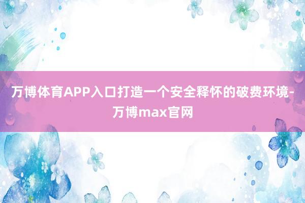 万博体育APP入口打造一个安全释怀的破费环境-万博max官网