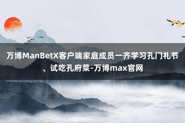 万博ManBetX客户端家庭成员一齐学习孔门礼节、试吃孔府菜-万博max官网
