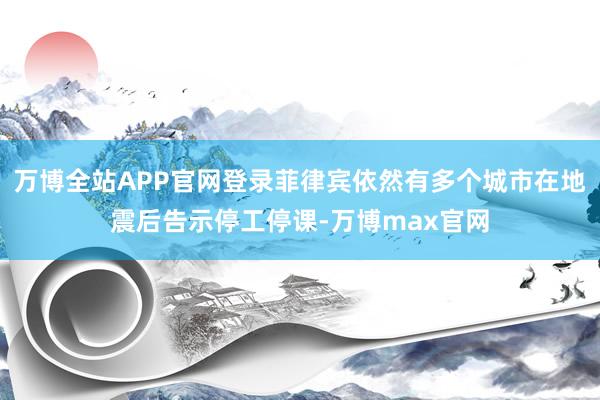 万博全站APP官网登录菲律宾依然有多个城市在地震后告示停工停课-万博max官网
