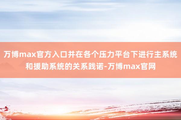 万博max官方入口并在各个压力平台下进行主系统和援助系统的关系践诺-万博max官网