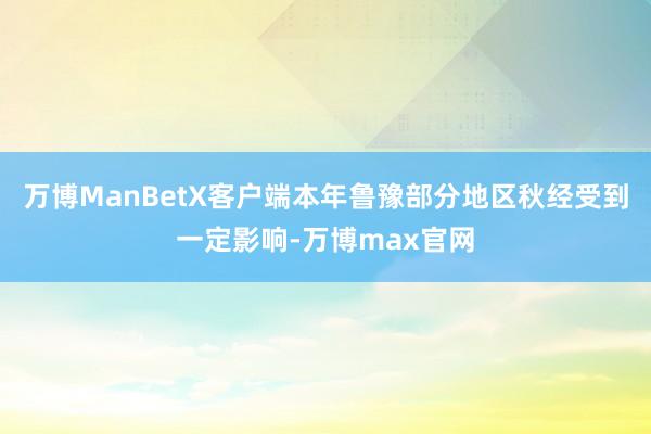 万博ManBetX客户端本年鲁豫部分地区秋经受到一定影响-万博max官网