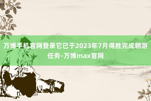 万博手机官网登录它已于2023年7月得胜完成翱游任务-万博max官网