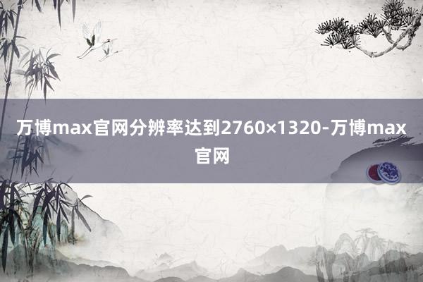 万博max官网分辨率达到2760×1320-万博max官网