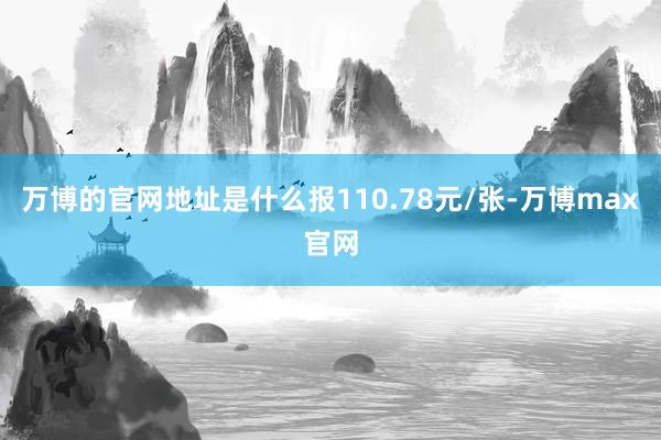 万博的官网地址是什么报110.78元/张-万博max官网