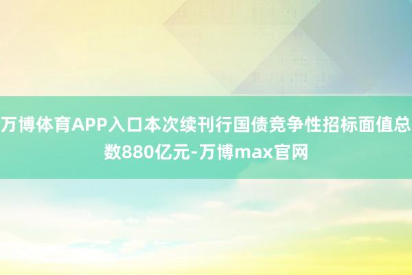 万博体育APP入口本次续刊行国债竞争性招标面值总数880亿元-万博max官网