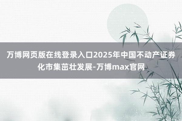 万博网页版在线登录入口2025年中国不动产证券化市集茁壮发展-万博max官网