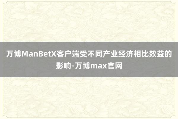 万博ManBetX客户端受不同产业经济相比效益的影响-万博max官网