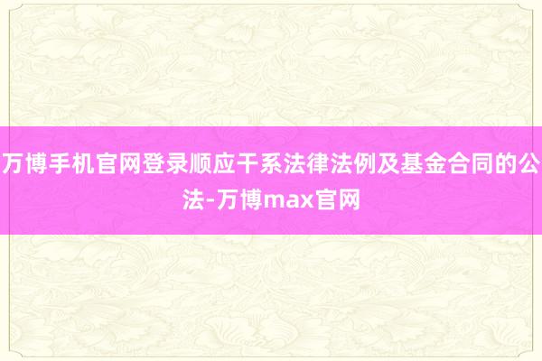 万博手机官网登录顺应干系法律法例及基金合同的公法-万博max官网