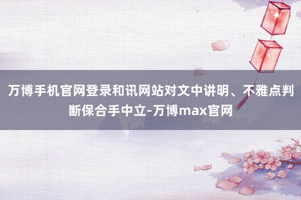 万博手机官网登录和讯网站对文中讲明、不雅点判断保合手中立-万博max官网