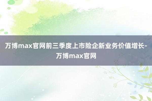 万博max官网前三季度上市险企新业务价值增长-万博max官网