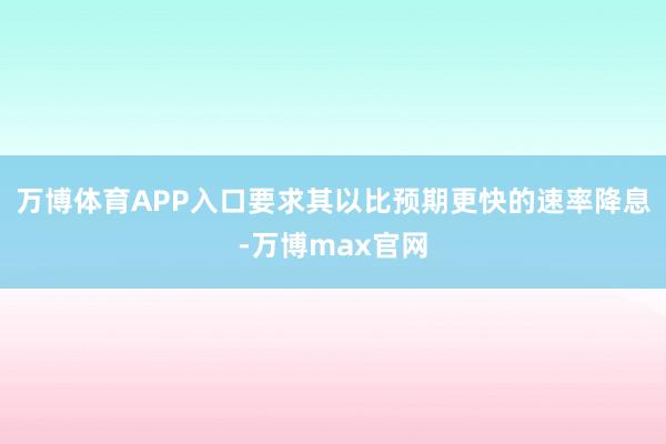 万博体育APP入口要求其以比预期更快的速率降息-万博max官网