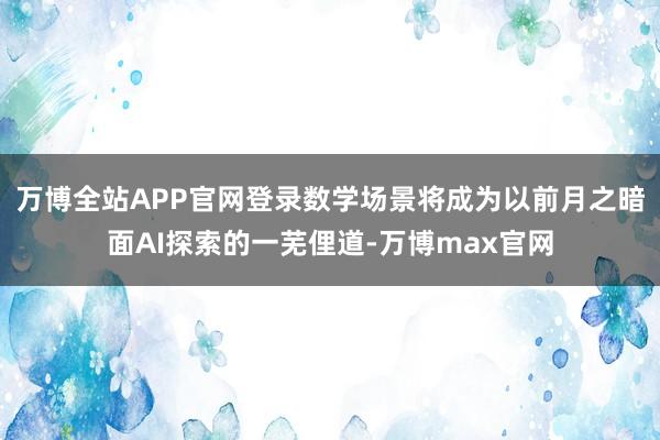 万博全站APP官网登录数学场景将成为以前月之暗面AI探索的一芜俚道-万博max官网