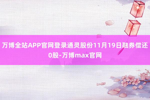 万博全站APP官网登录通灵股份11月19日融券偿还0股-万博max官网