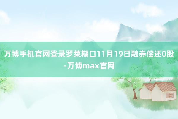 万博手机官网登录罗莱糊口11月19日融券偿还0股-万博max官网