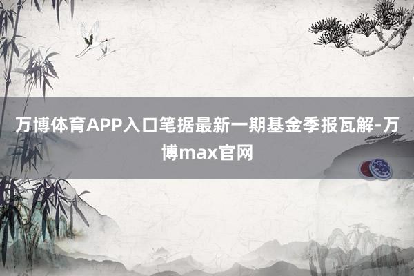 万博体育APP入口笔据最新一期基金季报瓦解-万博max官网