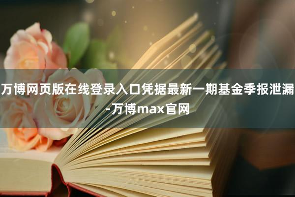 万博网页版在线登录入口凭据最新一期基金季报泄漏-万博max官网