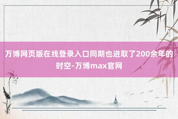 万博网页版在线登录入口同期也进取了200余年的时空-万博max官网