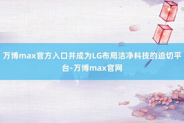 万博max官方入口并成为LG布局洁净科技的迫切平台-万博max官网