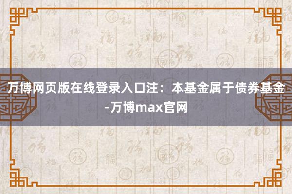 万博网页版在线登录入口　　注：本基金属于债券基金-万博max官网