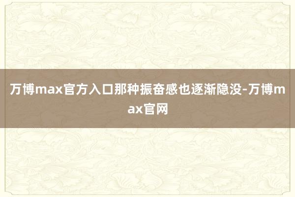 万博max官方入口那种振奋感也逐渐隐没-万博max官网