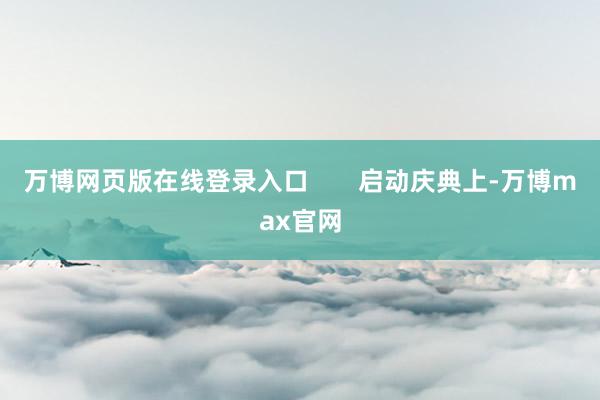 万博网页版在线登录入口       启动庆典上-万博max官网