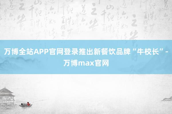 万博全站APP官网登录推出新餐饮品牌“牛校长”-万博max官网