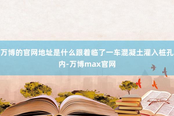 万博的官网地址是什么跟着临了一车混凝土灌入桩孔内-万博max官网