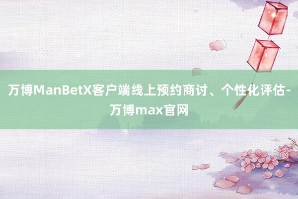 万博ManBetX客户端线上预约商讨、个性化评估-万博max官网