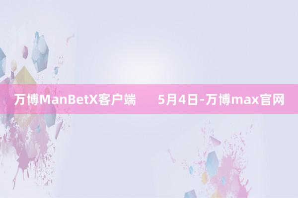 万博ManBetX客户端      5月4日-万博max官网